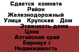 Сдается  комната › Район ­ Железнодорожный › Улица ­ Крупская › Дом ­ 101 › Этажность дома ­ 9 › Цена ­ 6 500 - Алтайский край, Барнаул г. Недвижимость » Квартиры аренда   . Алтайский край